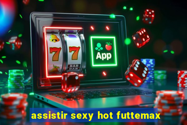 assistir sexy hot futtemax